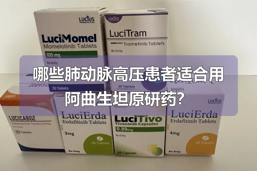 哪些肺动脉高压患者适合用阿曲生坦原研药?